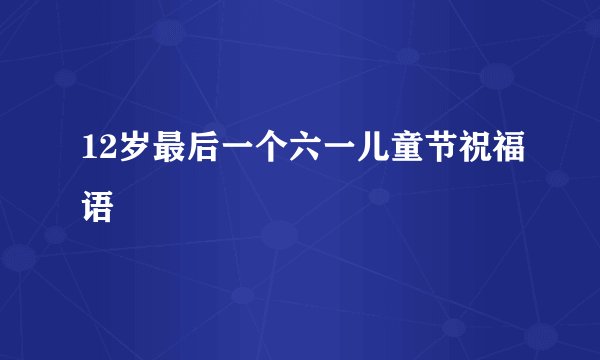 12岁最后一个六一儿童节祝福语