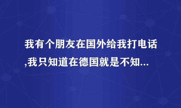 我有个朋友在国外给我打电话,我只知道在德国就是不知道0190是那个地区的,谁知道能告诉我一下