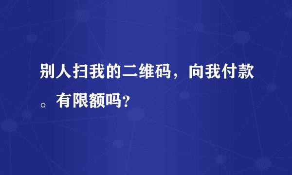 别人扫我的二维码，向我付款。有限额吗？