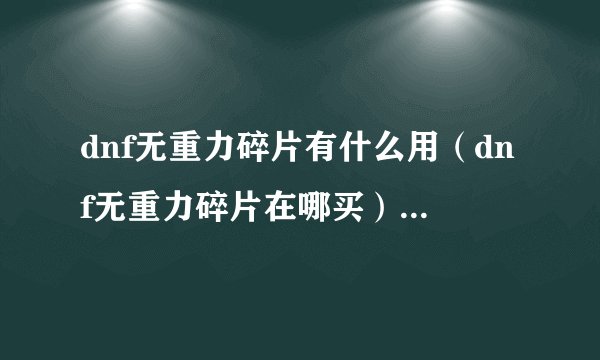 dnf无重力碎片有什么用（dnf无重力碎片在哪买）「每日一条」