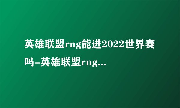 英雄联盟rng能进2022世界赛吗-英雄联盟rng能进2022进世界赛的条件