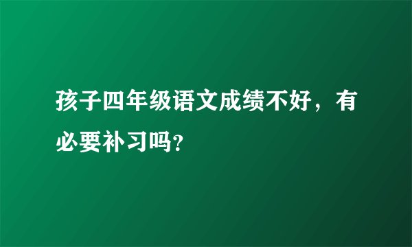 孩子四年级语文成绩不好，有必要补习吗？
