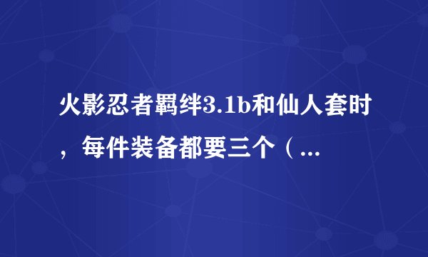 火影忍者羁绊3.1b和仙人套时，每件装备都要三个（修炼石）？