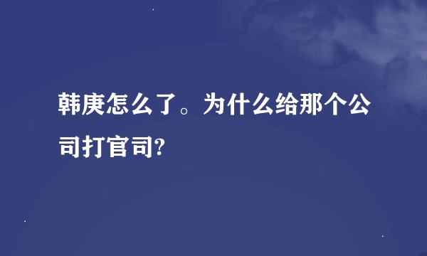 韩庚怎么了。为什么给那个公司打官司?