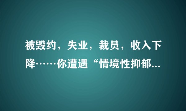 被毁约，失业，裁员，收入下降……你遭遇“情境性抑郁”了吗？