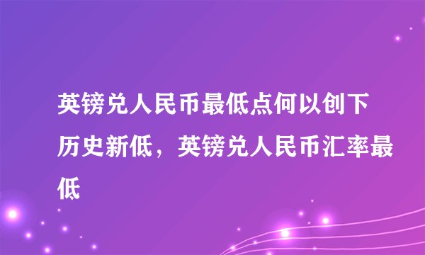 英镑兑人民币最低点何以创下历史新低，英镑兑人民币汇率最低