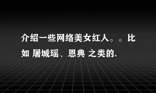 介绍一些网络美女红人。。比如 屠城瑶、恩典 之类的.