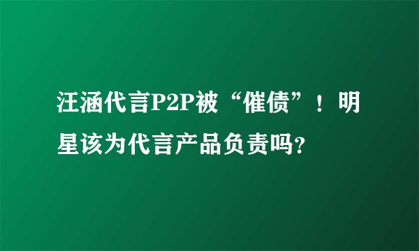汪涵代言P2P被“催债”！明星该为代言产品负责吗？