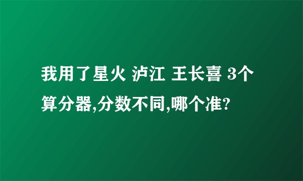 我用了星火 泸江 王长喜 3个算分器,分数不同,哪个准?