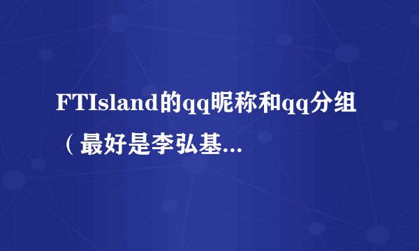 FTIsland的qq昵称和qq分组（最好是李弘基的），还有个性签名