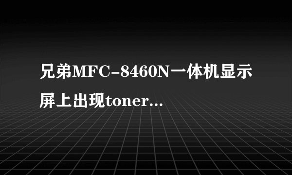 兄弟MFC-8460N一体机显示屏上出现toner life end，换了新鼓和粉盒也没用。希望高手能帮我解决