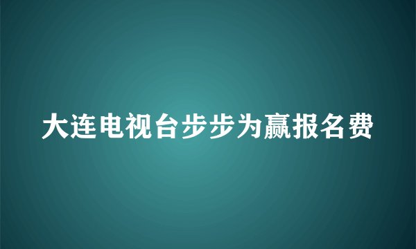 大连电视台步步为赢报名费