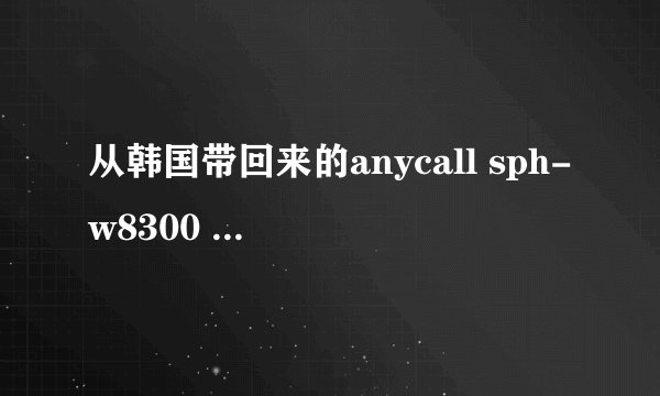 从韩国带回来的anycall sph-w8300 手机，在中国无法使用！