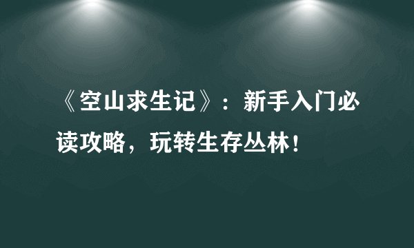 《空山求生记》：新手入门必读攻略，玩转生存丛林！