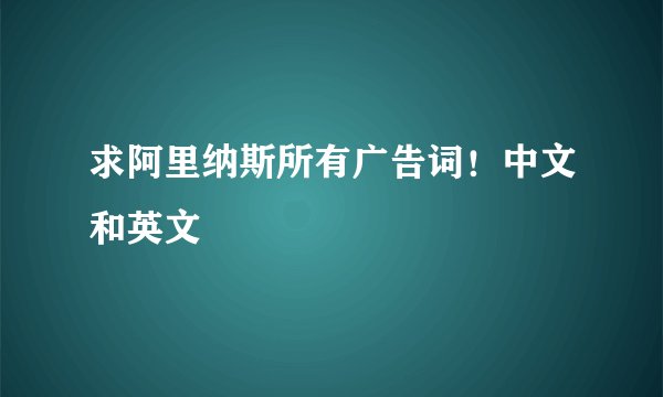 求阿里纳斯所有广告词!中文和英文