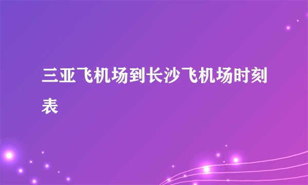 三亚飞机场到长沙飞机场时刻表