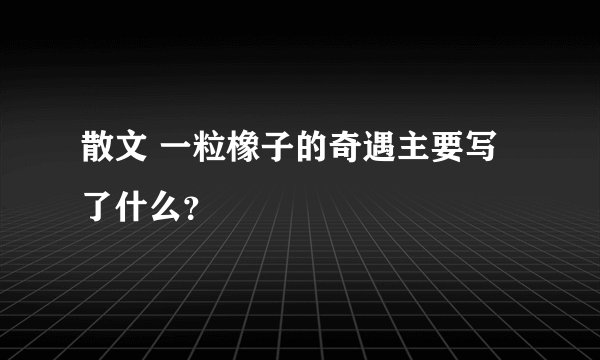 散文 一粒橡子的奇遇主要写了什么？