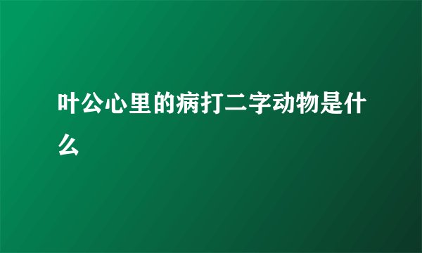 叶公心里的病打二字动物是什么