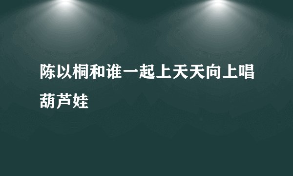 陈以桐和谁一起上天天向上唱葫芦娃