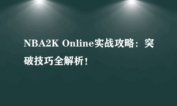 NBA2K Online实战攻略：突破技巧全解析！