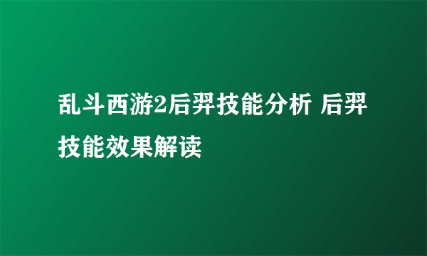 乱斗西游2后羿技能分析 后羿技能效果解读