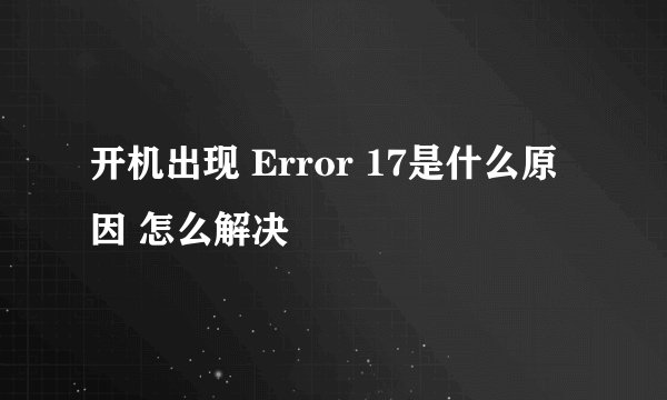 开机出现 Error 17是什么原因 怎么解决