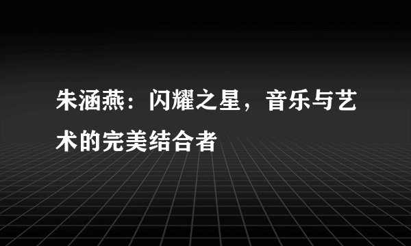 朱涵燕：闪耀之星，音乐与艺术的完美结合者