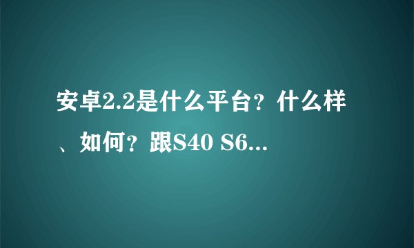 安卓2.2是什么平台？什么样、如何？跟S40 S60 有什么区别？？