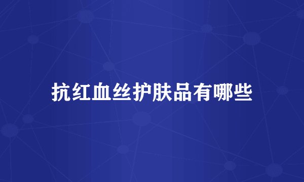 抗红血丝护肤品有哪些