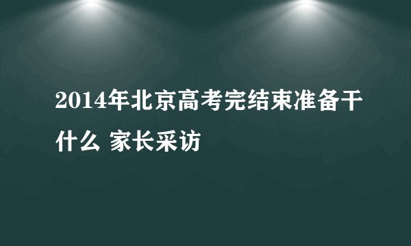 2014年北京高考完结束准备干什么 家长采访