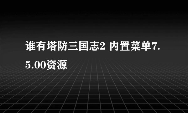 谁有塔防三国志2 内置菜单7.5.00资源