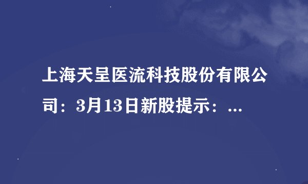 上海天呈医流科技股份有限公司：3月13日新股提示：贝仕达克上市 爱丽家居中签号出炉