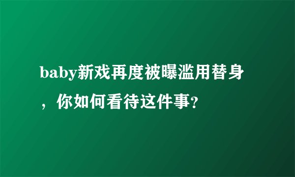 baby新戏再度被曝滥用替身，你如何看待这件事？