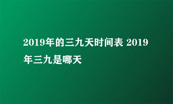 2019年的三九天时间表 2019年三九是哪天
