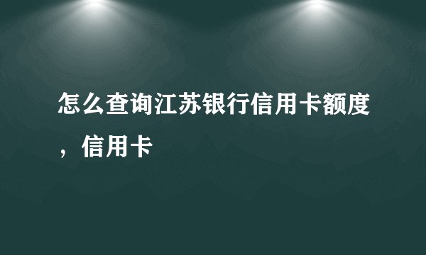 怎么查询江苏银行信用卡额度，信用卡