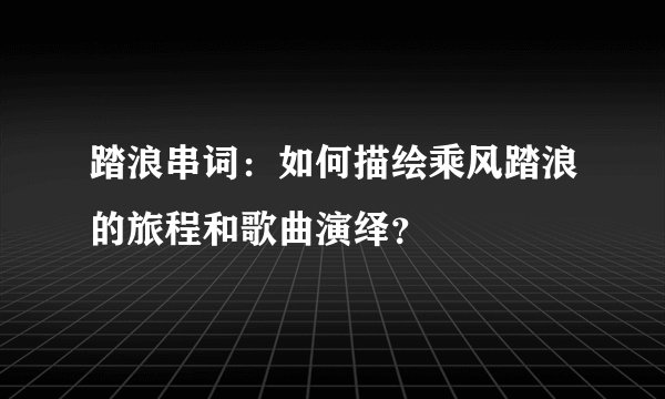 踏浪串词:如何描绘乘风踏浪的旅程和歌曲演绎?