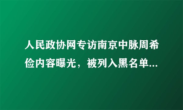 人民政协网专访南京中脉周希俭内容曝光，被列入黑名单为不实消息