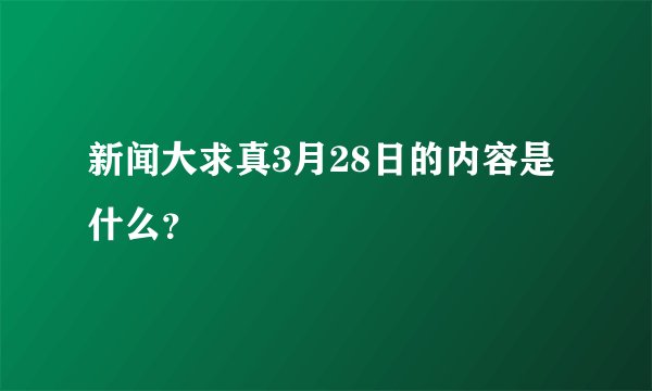 新闻大求真3月28日的内容是什么？