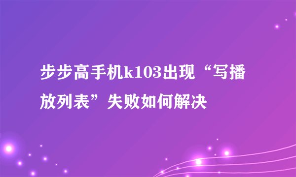 步步高手机k103出现“写播放列表”失败如何解决