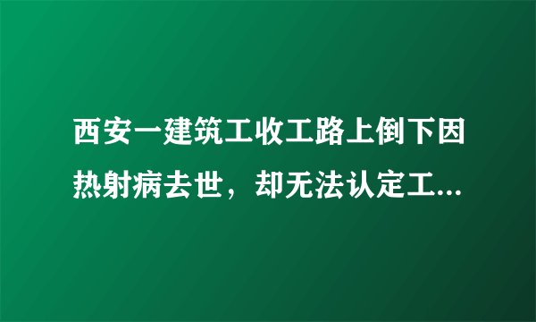 西安一建筑工收工路上倒下因热射病去世，却无法认定工伤，家属无处求助