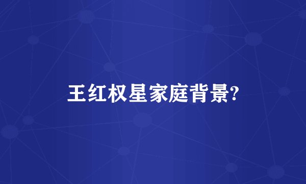 王红权星家庭背景?