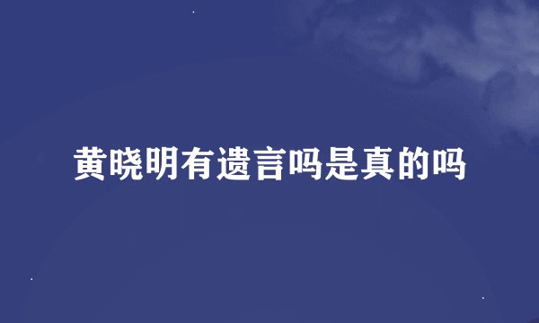 黄晓明有遗言吗是真的吗