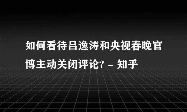 如何看待吕逸涛和央视春晚官博主动关闭评论? - 知乎