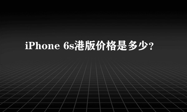 iPhone 6s港版价格是多少？