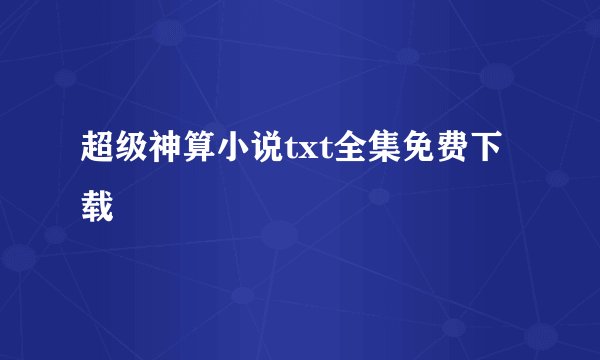 超级神算小说txt全集免费下载