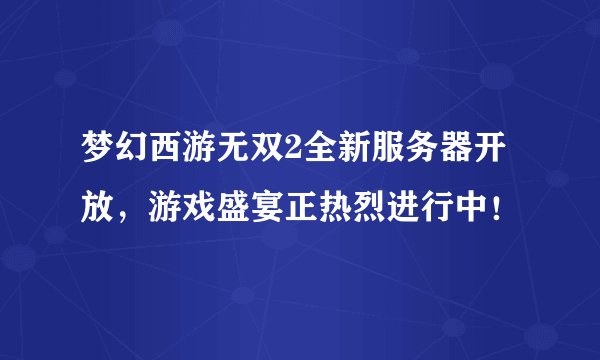 梦幻西游无双2全新服务器开放，游戏盛宴正热烈进行中！