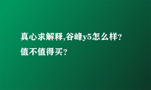 真心求解释,谷峰y5怎么样?值不值得买?