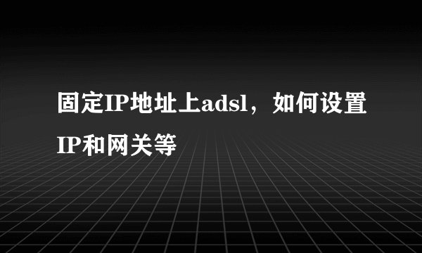 固定IP地址上adsl，如何设置IP和网关等