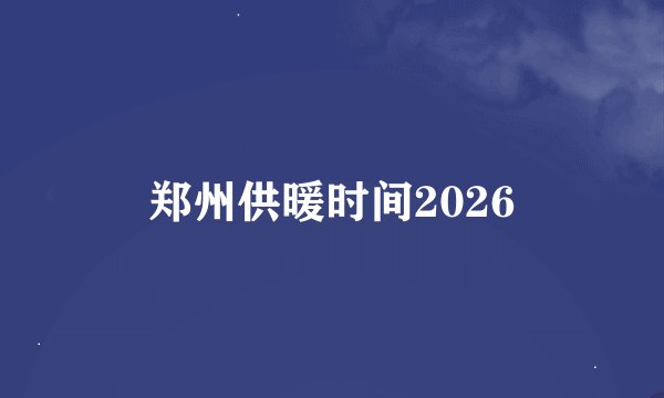 郑州供暖时间2026