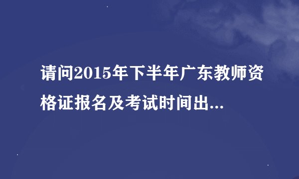 请问2015年下半年广东教师资格证报名及考试时间出来了？官方信息在那个网站公布，谢谢